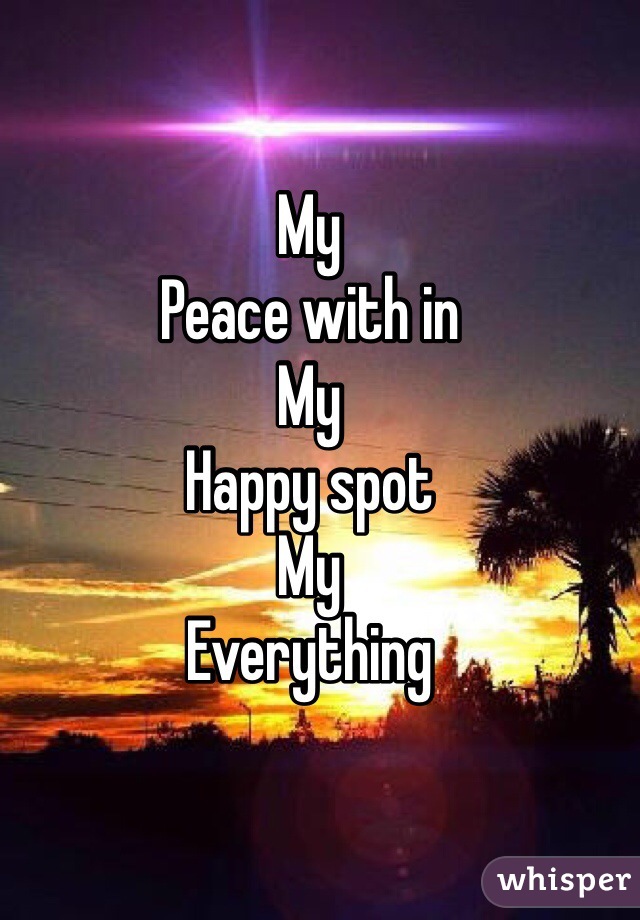 My 
Peace with in
My
Happy spot
My
Everything 