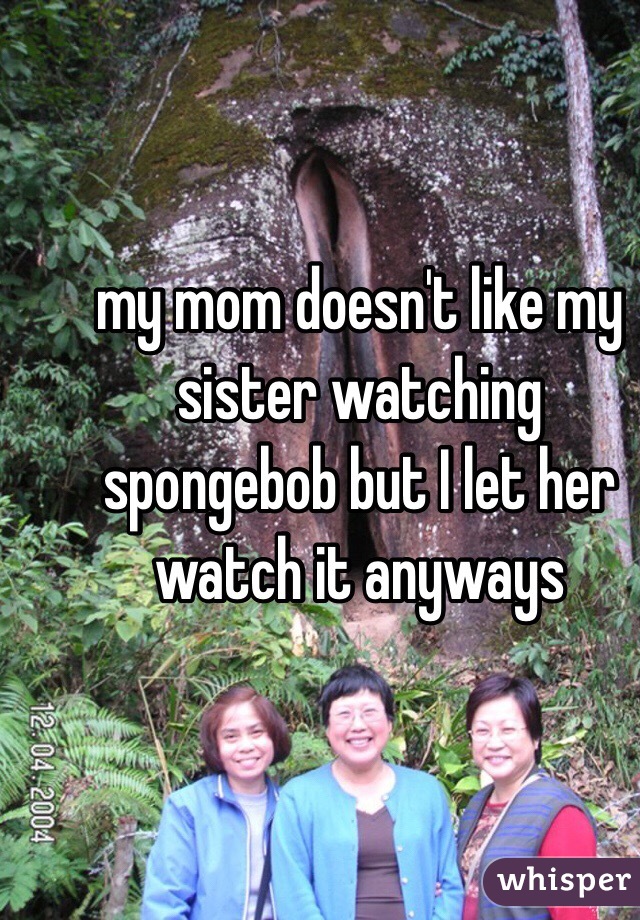 my mom doesn't like my sister watching spongebob but I let her watch it anyways