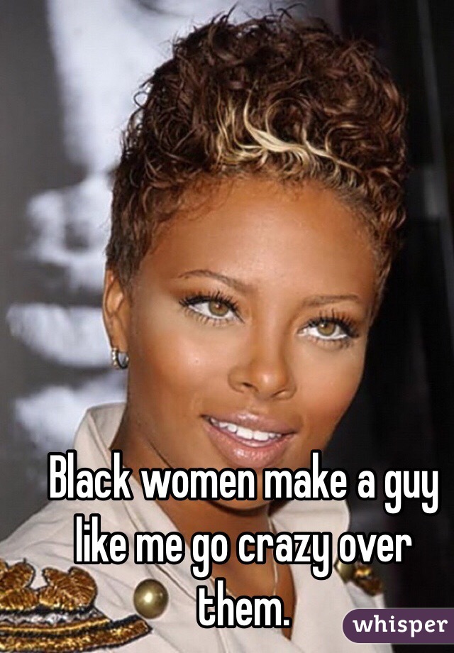 Black women make a guy like me go crazy over them. 