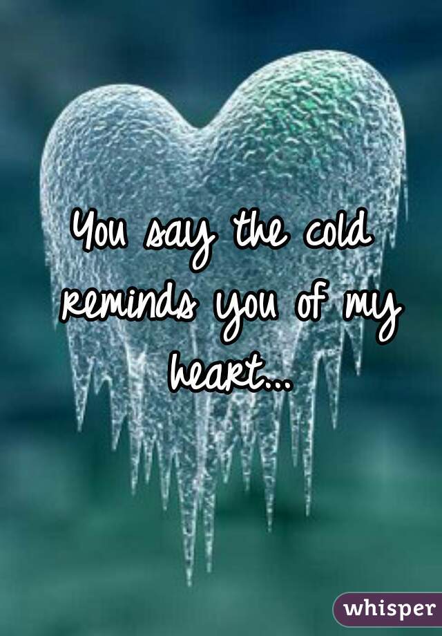 You say the cold reminds you of my heart...