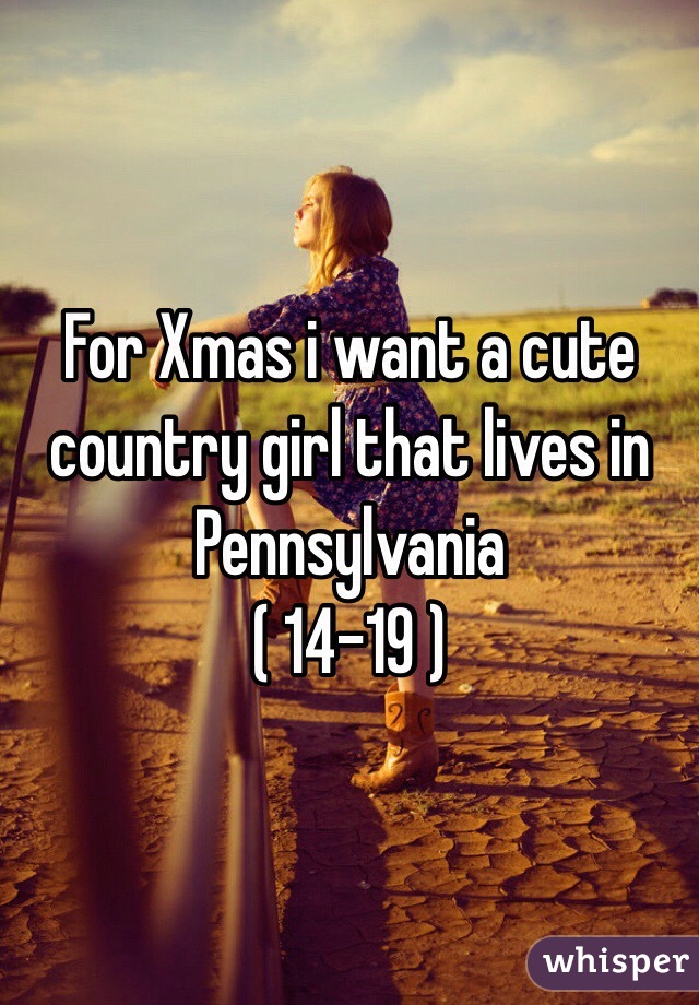 For Xmas i want a cute country girl that lives in Pennsylvania 
( 14-19 )