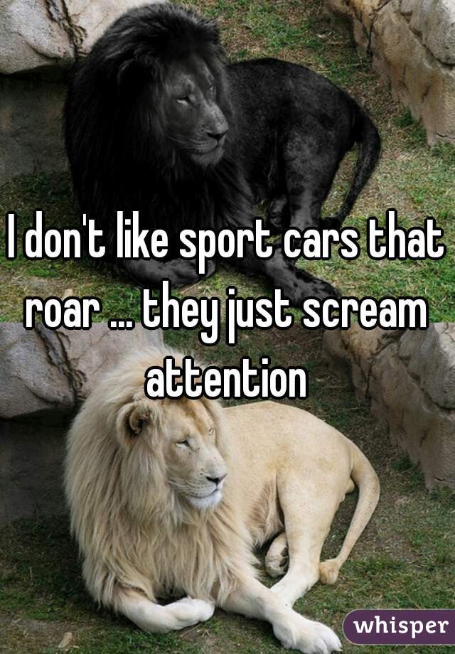 I don't like sport cars that roar ... they just scream  attention 