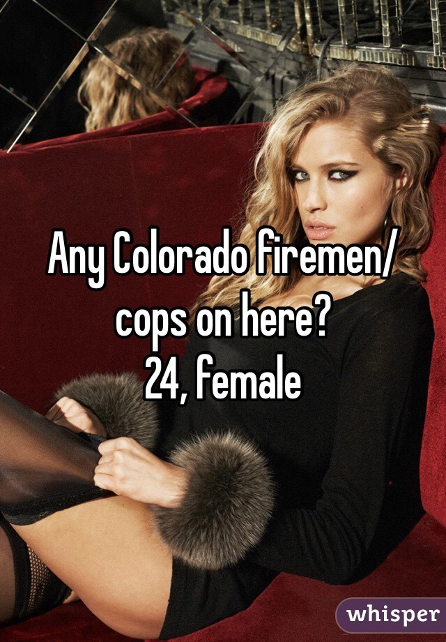 Any Colorado firemen/cops on here?
24, female 