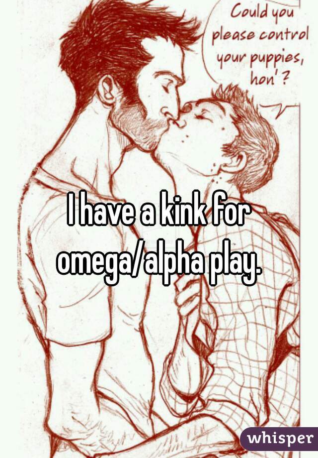 I have a kink for omega/alpha play. 