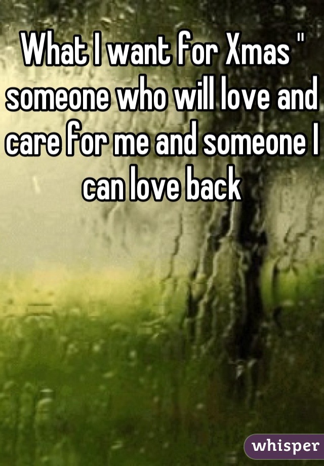 What I want for Xmas " someone who will love and care for me and someone I can love back