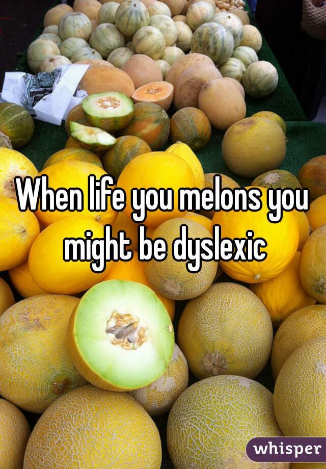 When life you melons you might be dyslexic