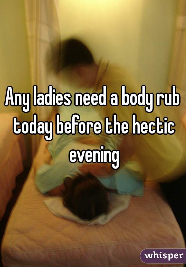 Any ladies need a body rub today before the hectic evening