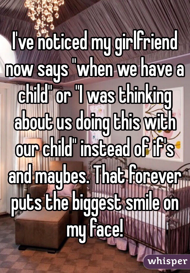 I've noticed my girlfriend now says "when we have a child" or "I was thinking about us doing this with our child" instead of if's and maybes. That forever puts the biggest smile on my face! 