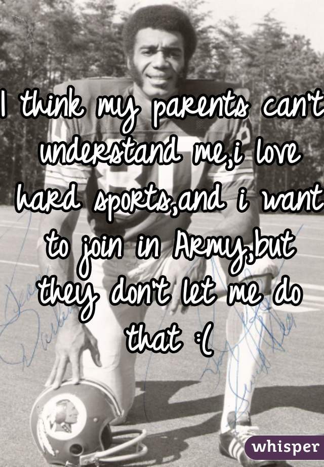 I think my parents can't understand me,i love hard sports,and i want to join in Army,but they don't let me do that :(