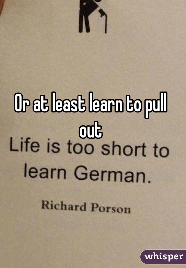 Or at least learn to pull out 