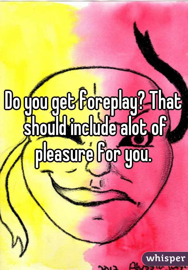 Do you get foreplay? That should include alot of pleasure for you. 