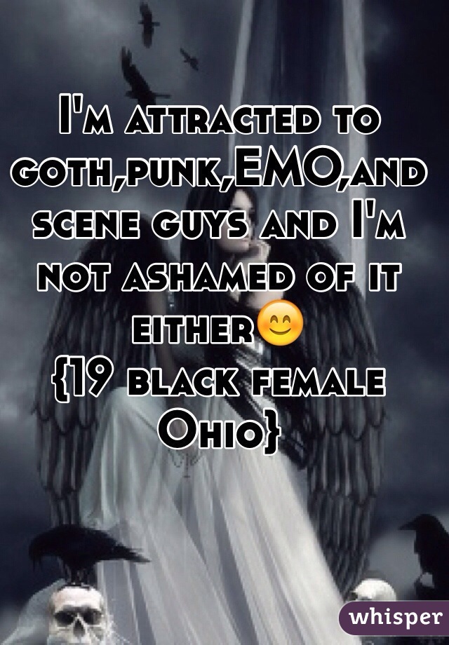 I'm attracted to goth,punk,EMO,and scene guys and I'm not ashamed of it either😊
{19 black female Ohio}