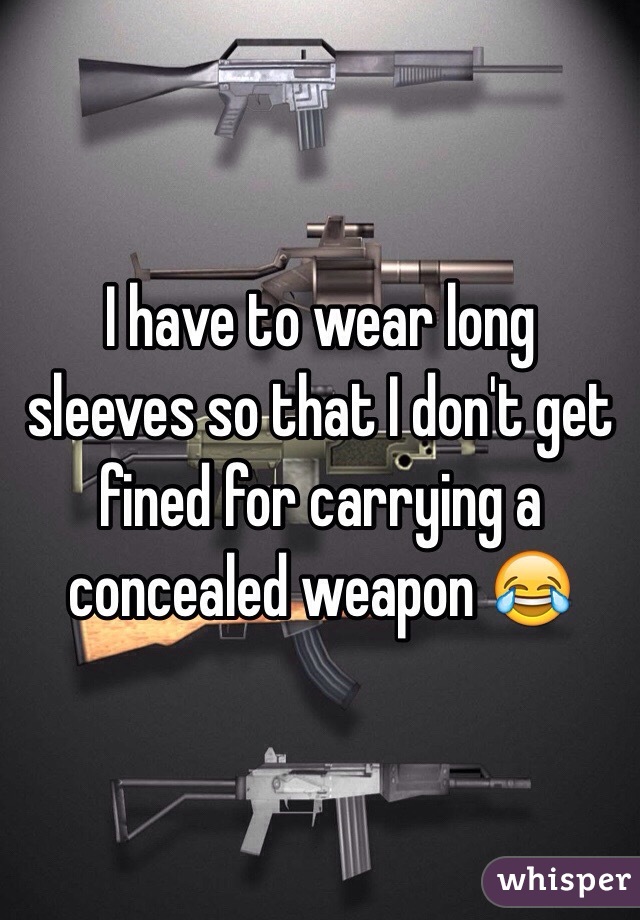 I have to wear long sleeves so that I don't get fined for carrying a concealed weapon 😂