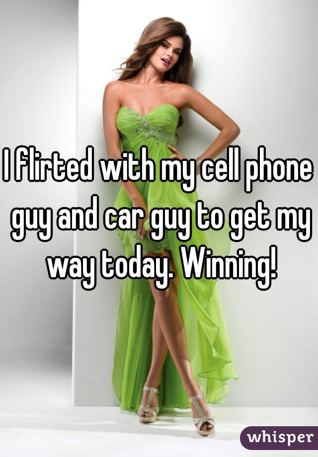 I flirted with my cell phone guy and car guy to get my way today. Winning!