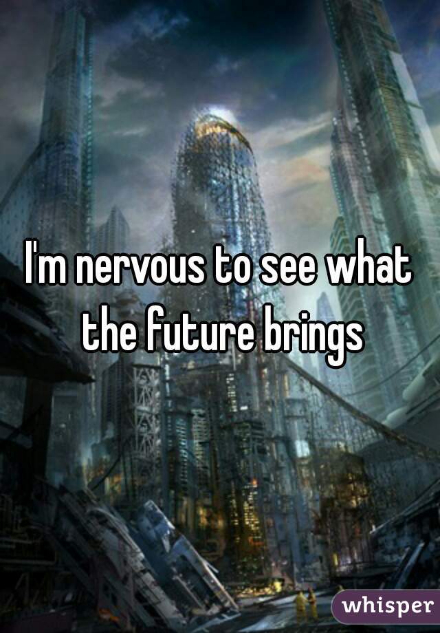 I'm nervous to see what the future brings