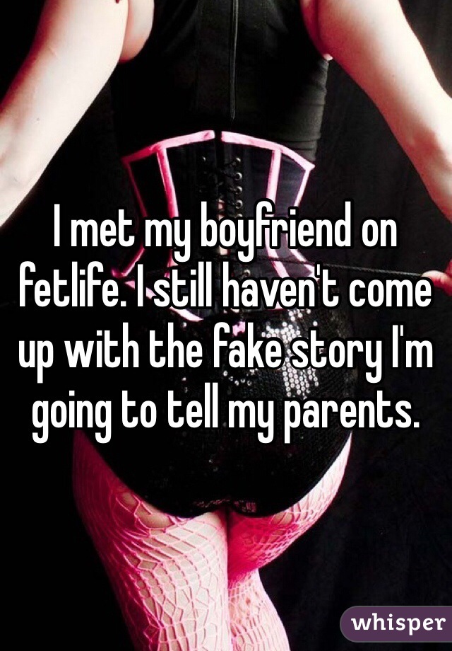 I met my boyfriend on fetlife. I still haven't come up with the fake story I'm going to tell my parents.