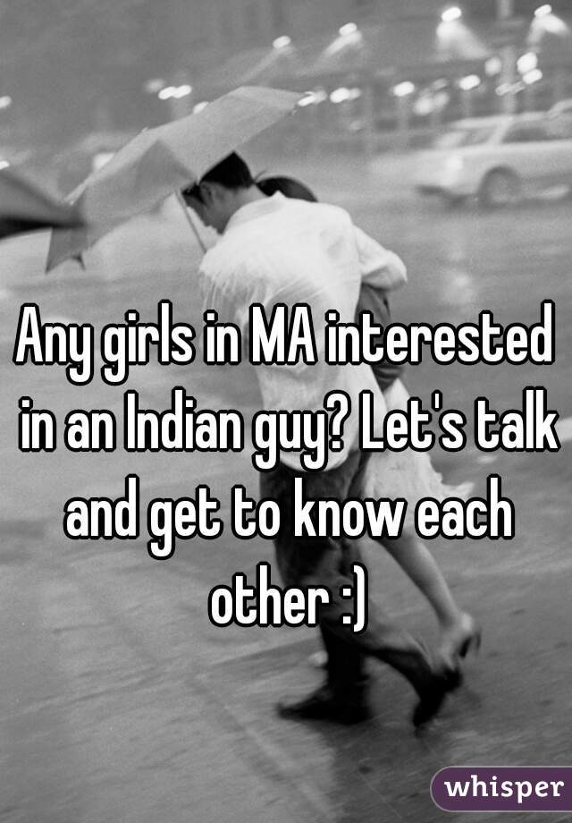 Any girls in MA interested in an Indian guy? Let's talk and get to know each other :)