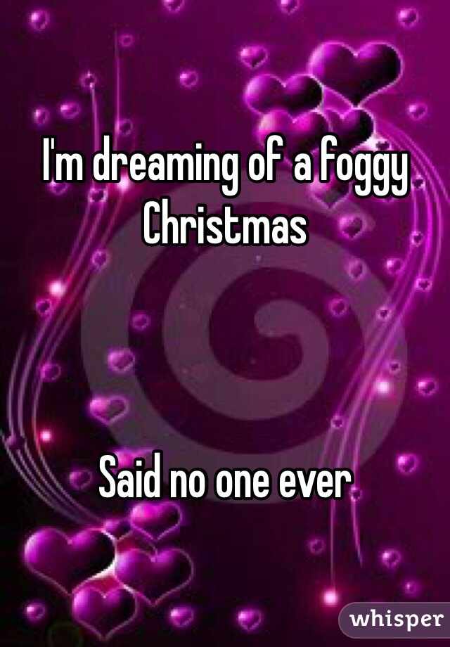 I'm dreaming of a foggy Christmas 



Said no one ever 