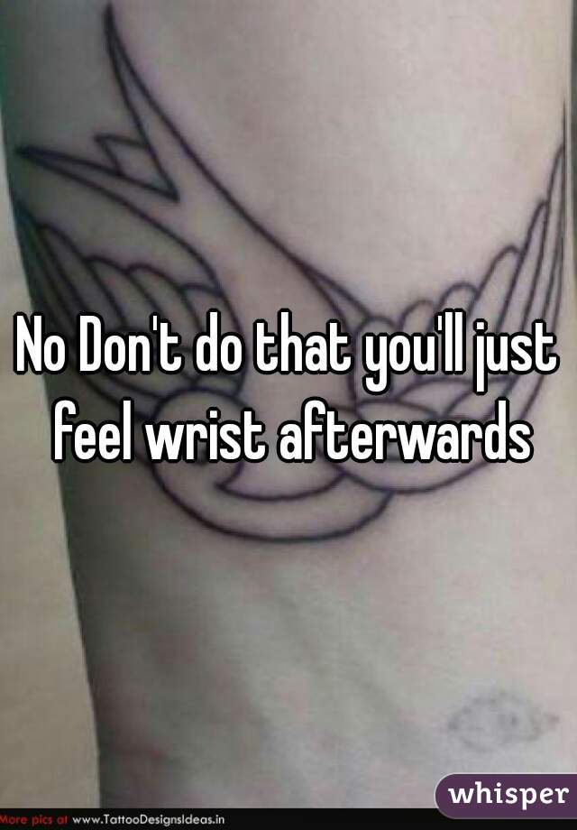 No Don't do that you'll just feel wrist afterwards