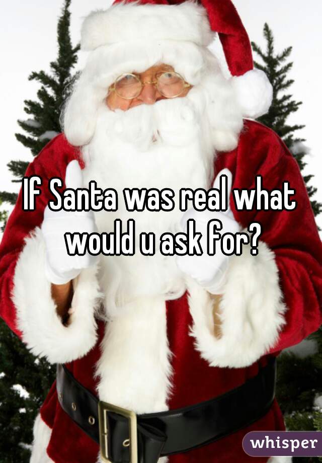 If Santa was real what would u ask for?