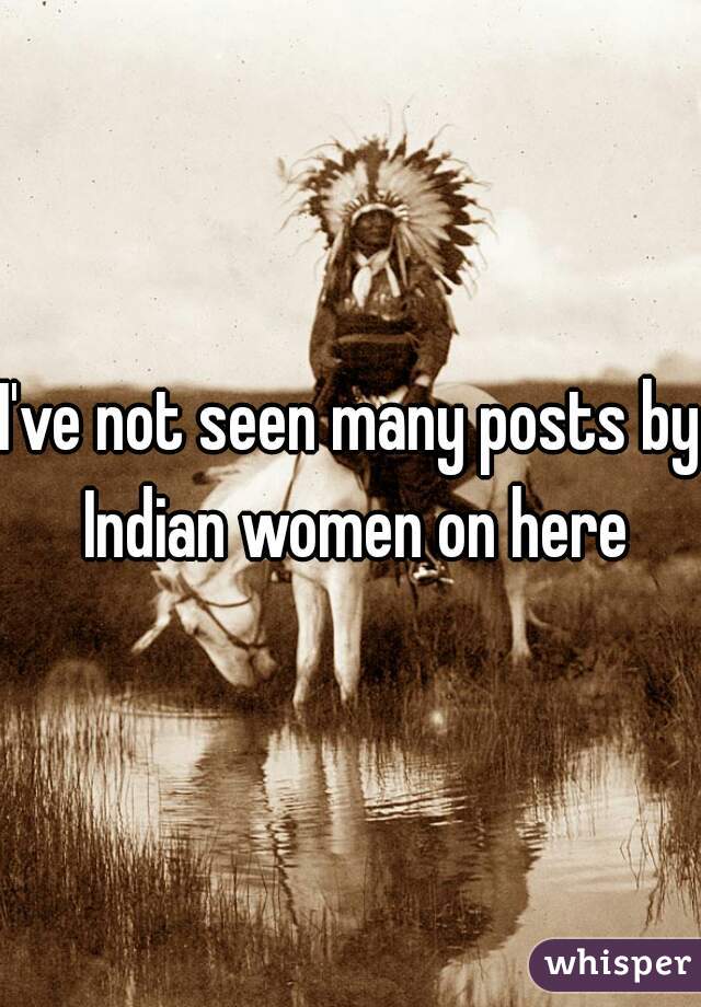 I've not seen many posts by Indian women on here