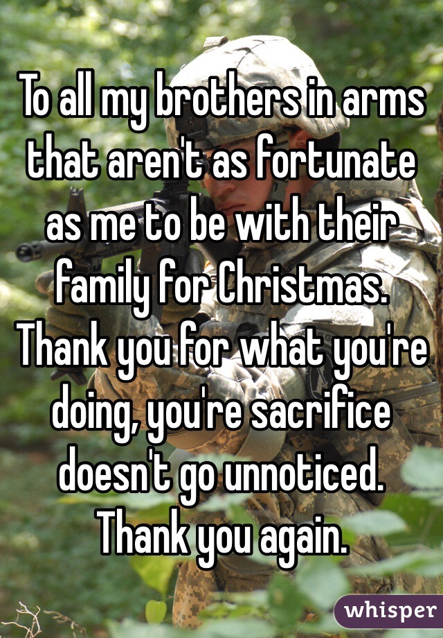 To all my brothers in arms that aren't as fortunate as me to be with their family for Christmas. Thank you for what you're doing, you're sacrifice doesn't go unnoticed. Thank you again.