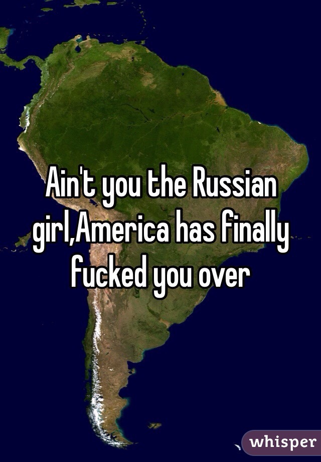 Ain't you the Russian girl,America has finally fucked you over