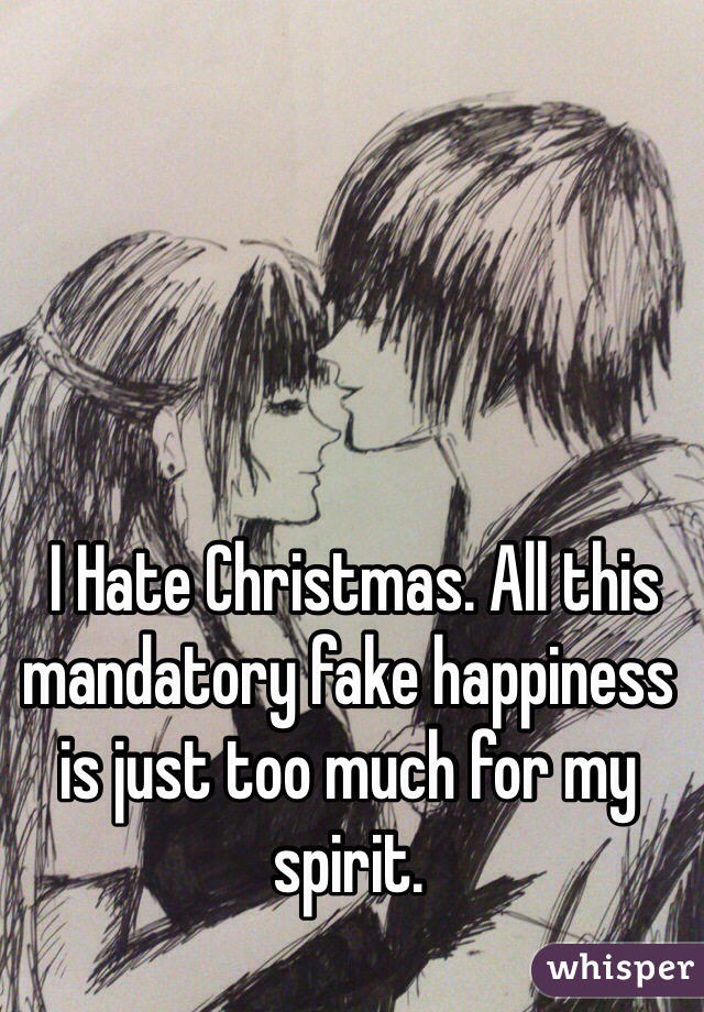  I Hate Christmas. All this mandatory fake happiness is just too much for my spirit. 