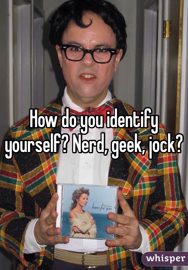 How do you identify yourself? Nerd, geek, jock?