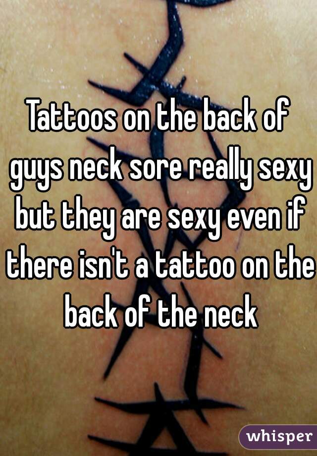 Tattoos on the back of guys neck sore really sexy but they are sexy even if there isn't a tattoo on the back of the neck