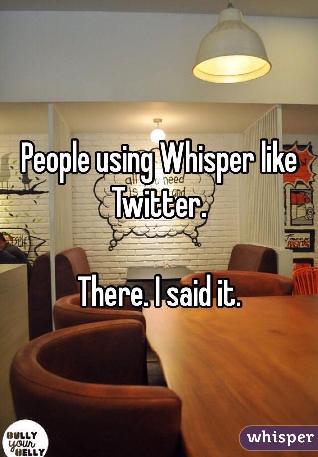 People using Whisper like Twitter. 

There. I said it. 