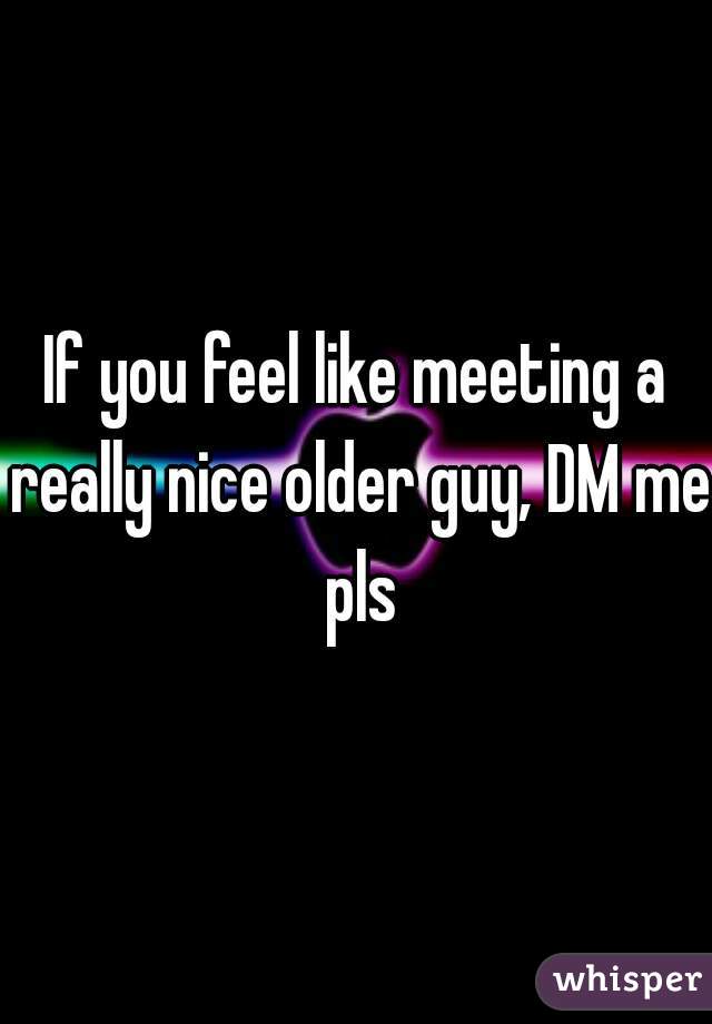 If you feel like meeting a really nice older guy, DM me pls