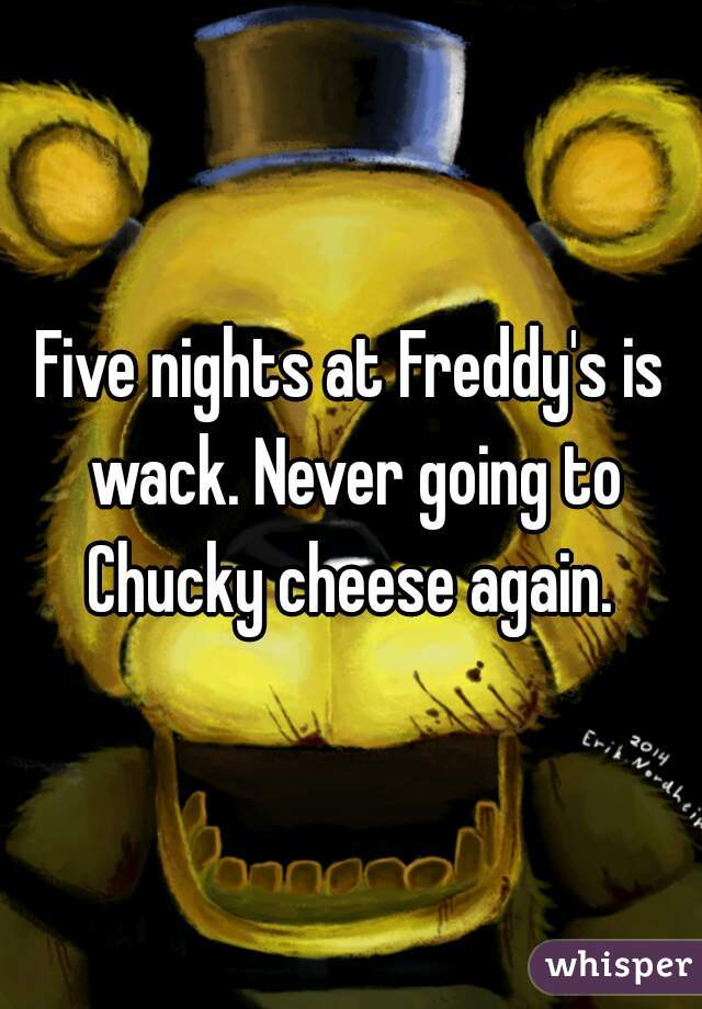 Five nights at Freddy's is wack. Never going to Chucky cheese again. 