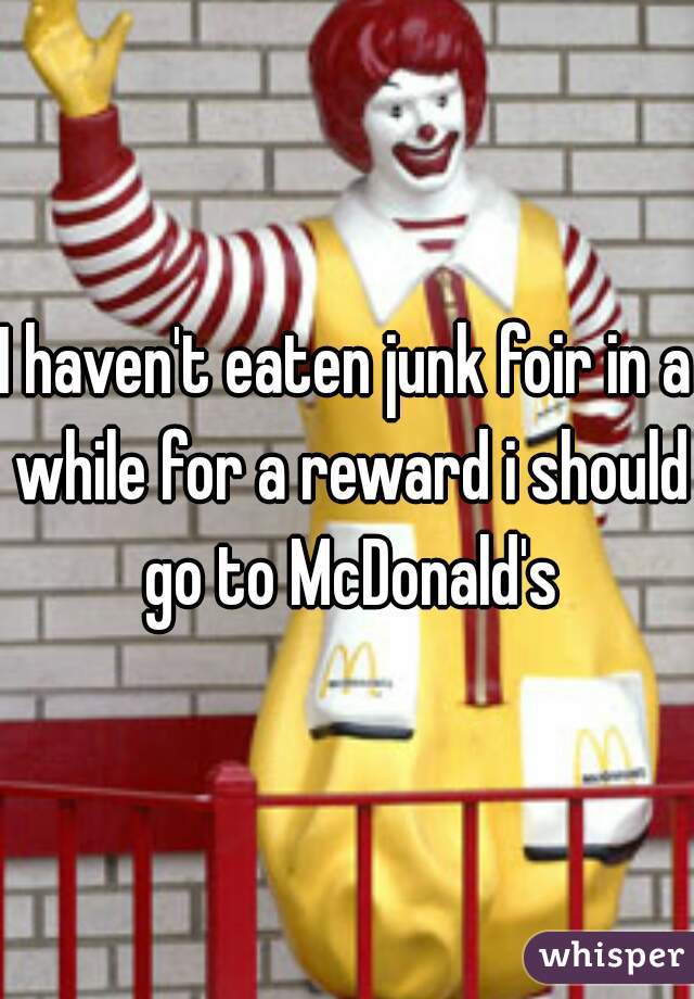 I haven't eaten junk foir in a while for a reward i should go to McDonald's