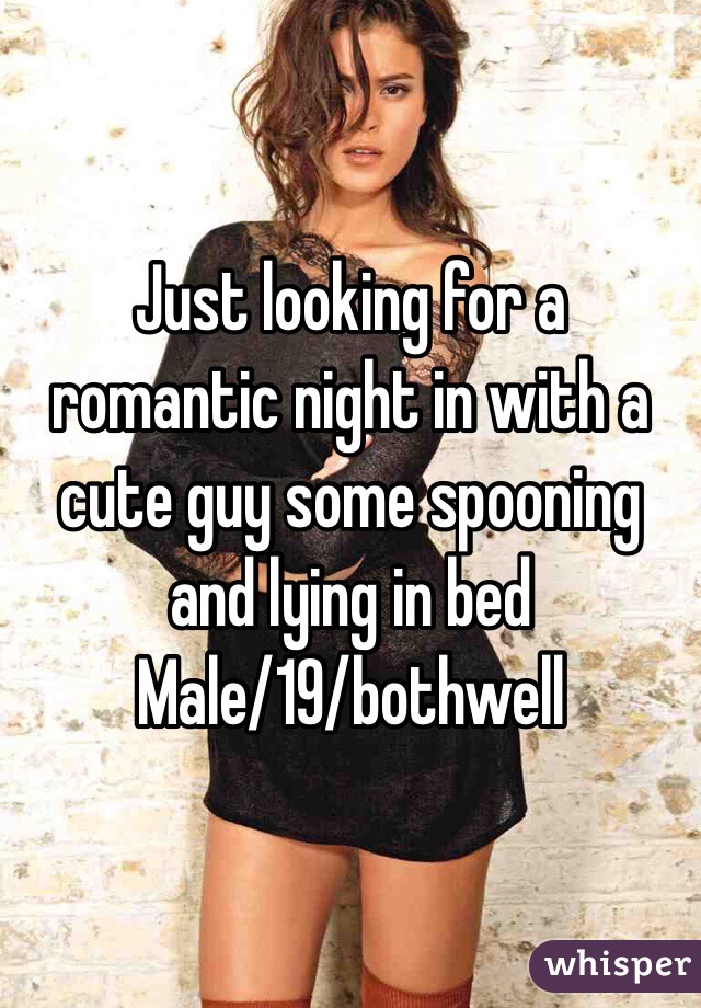 Just looking for a romantic night in with a cute guy some spooning and lying in bed
Male/19/bothwell