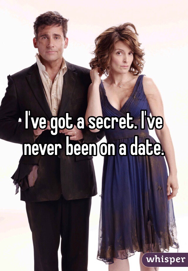 I've got a secret. I've never been on a date. 