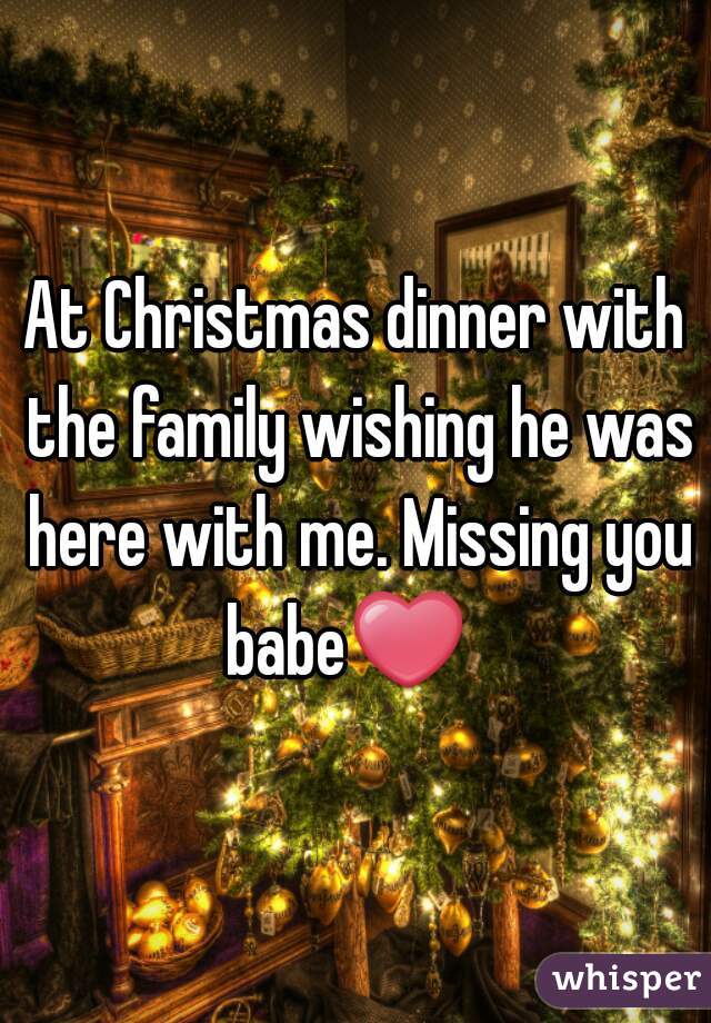 At Christmas dinner with the family wishing he was here with me. Missing you babe❤  