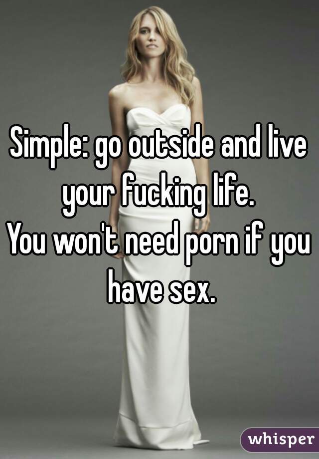 Simple: go outside and live your fucking life. 
You won't need porn if you have sex.