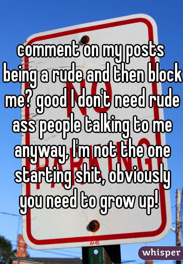 comment on my posts being a rude and then block me? good I don't need rude ass people talking to me anyway, I'm not the one starting shit, obviously you need to grow up!  