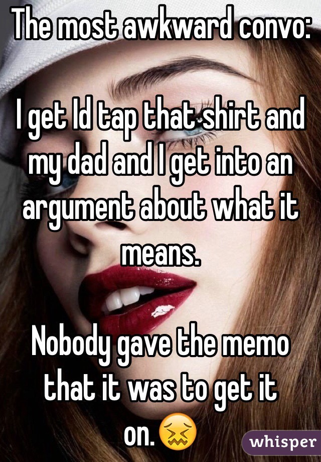 The most awkward convo:

I get Id tap that shirt and my dad and I get into an argument about what it means.

Nobody gave the memo that it was to get it on.😖