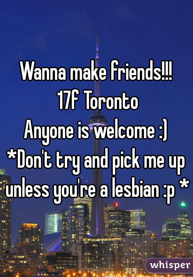 Wanna make friends!!!
 17f Toronto
Anyone is welcome :)
*Don't try and pick me up unless you're a lesbian :p *