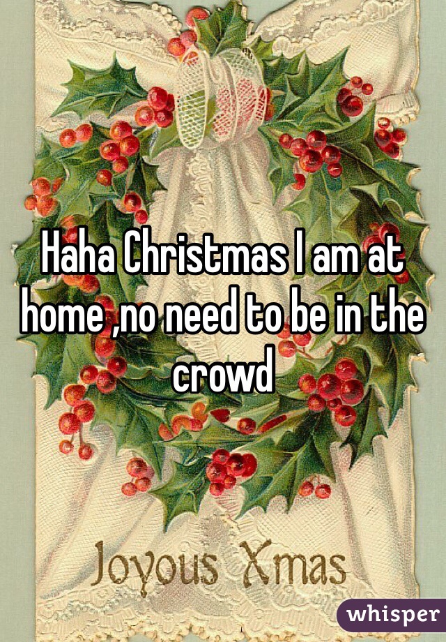 Haha Christmas I am at home ,no need to be in the crowd 