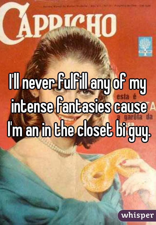 I'll never fulfill any of my intense fantasies cause I'm an in the closet bi guy.