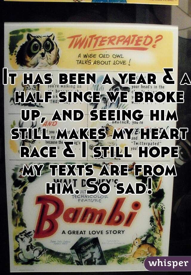 It has been a year & a half since we broke up, and seeing him still makes my heart race & I still hope my texts are from him. So sad!