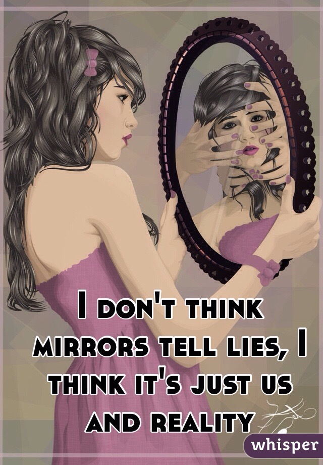 I don't think mirrors tell lies, I think it's just us and reality 