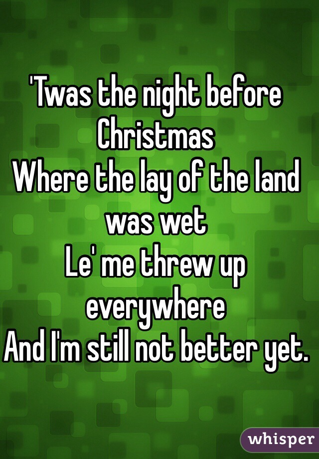 'Twas the night before Christmas
Where the lay of the land was wet
Le' me threw up everywhere
And I'm still not better yet.