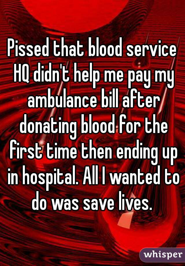 Pissed that blood service HQ didn't help me pay my ambulance bill after donating blood for the first time then ending up in hospital. All I wanted to do was save lives. 