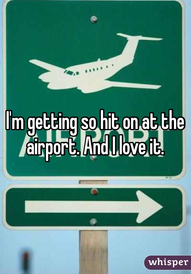 I'm getting so hit on at the airport. And I love it. 