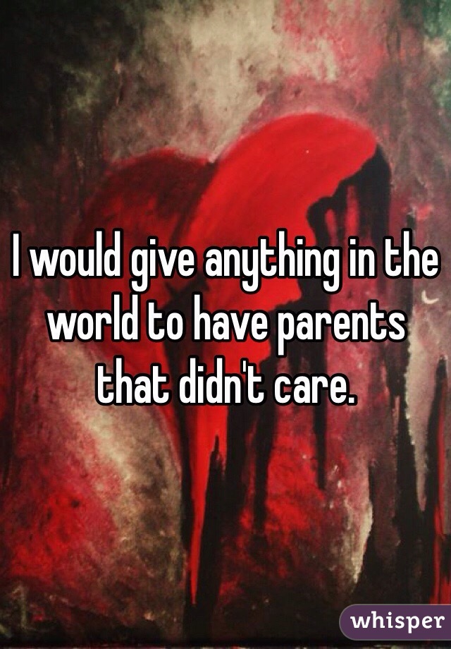 I would give anything in the world to have parents that didn't care. 