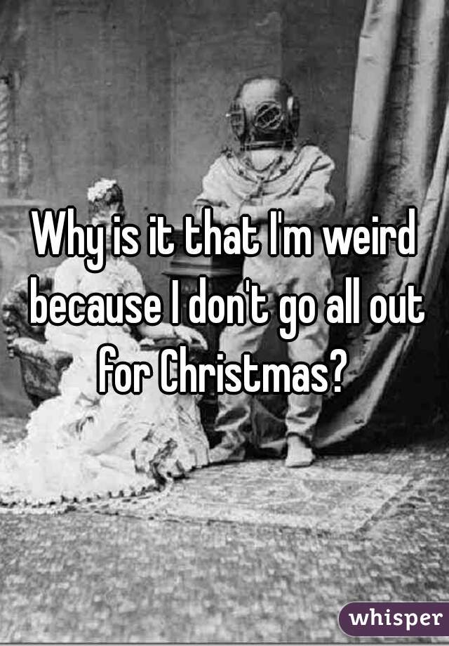 Why is it that I'm weird because I don't go all out for Christmas? 